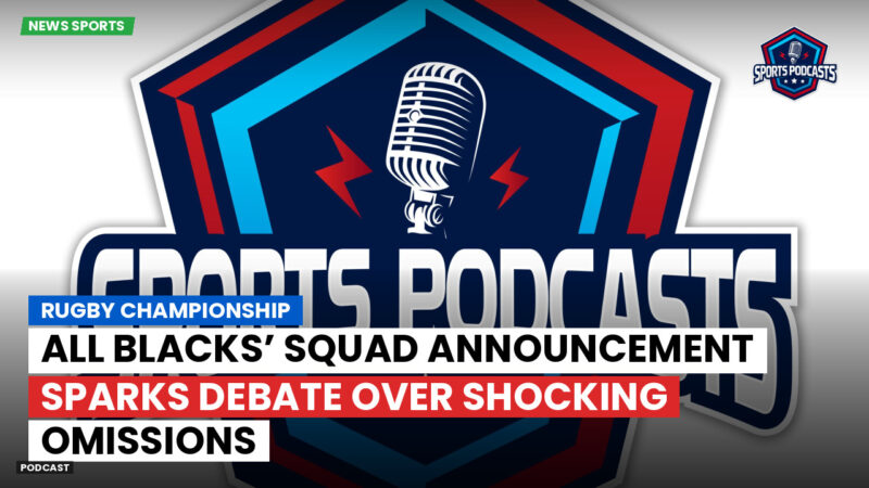 Rugby Championship Podcast: Rugby Championship : All Blacks’ squad announcement sparks debate over shocking omissions