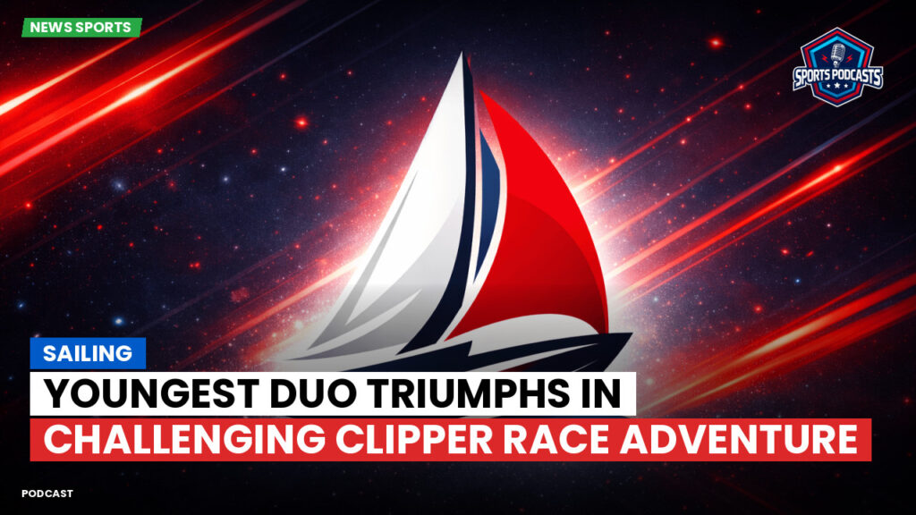 Sailing Podcast: Youngest duo triumphs in challenging Clipper Race adventure