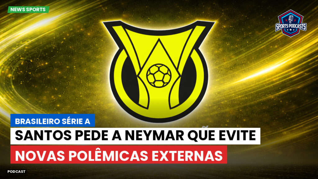 Brasileirão Podcast: Santos pede a Neymar que evite novas polêmicas externas