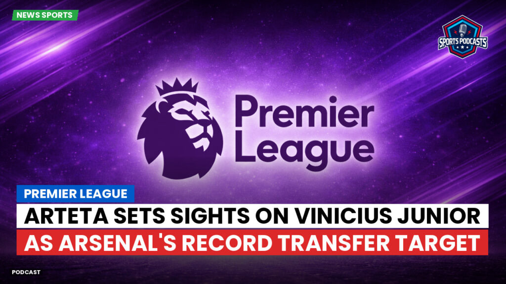 Premier League Podcast: Premier League : Arteta sets sights on Vinicius Junior as Arsenal's record transfer target