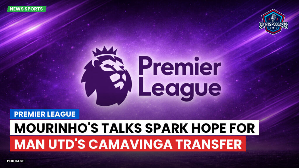 Premier League Podcast: Premier League : Mourinho's Talks Spark Hope for Man Utd's Camavinga Transfer