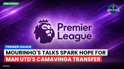 Premier League Podcast: Premier League : Mourinho's Talks Spark Hope for Man Utd's Camavinga Transfer