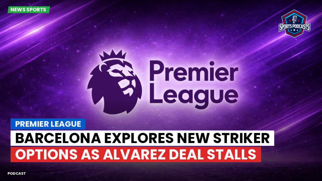 Premier League Podcast: Premier League : Barcelona explores new striker options as Alvarez deal stalls