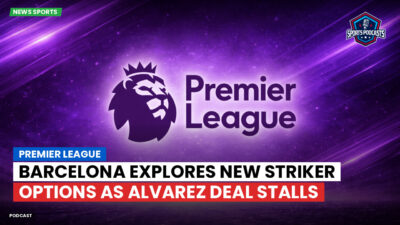 Premier League Podcast: Premier League : Barcelona explores new striker options as Alvarez deal stalls